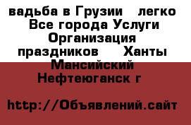 Cвадьба в Грузии - легко! - Все города Услуги » Организация праздников   . Ханты-Мансийский,Нефтеюганск г.